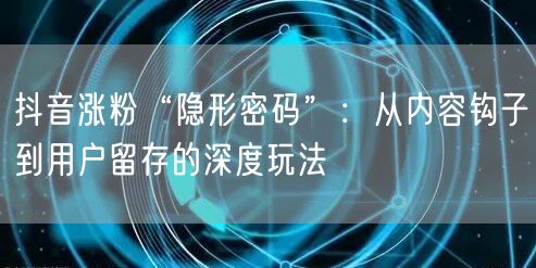 抖音涨粉“隐形密码”：从内容钩子到用户留存的深度玩法
