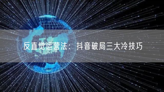 反直觉运营法：抖音破局三大冷技巧