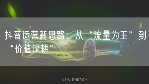 抖音运营新思路：从“流量为王”到“价值深耕”