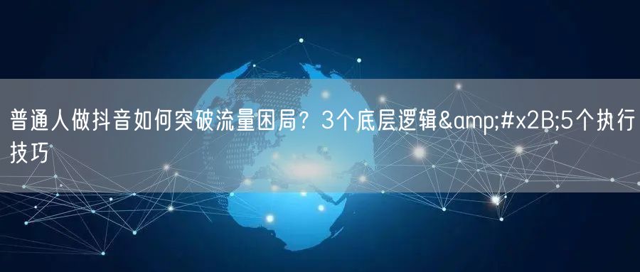 普通人做抖音如何突破流量困局？3个底层逻辑&#x2B;5个执行技巧
