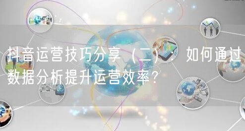 抖音运营技巧分享（二）：如何通过数据分析提升运营效率？