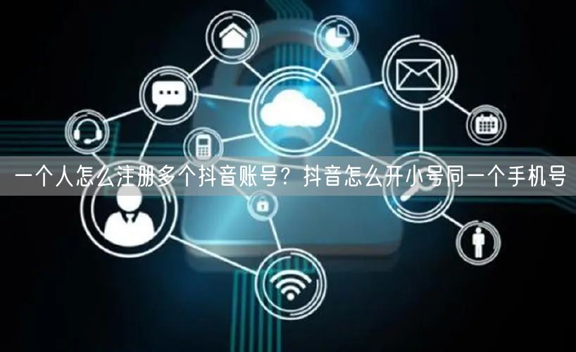 一个人怎么注册多个抖音账号？抖音怎么开小号同一个手机号