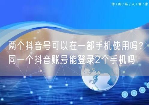 两个抖音号可以在一部手机使用吗？同一个抖音账号能登录2个手机吗