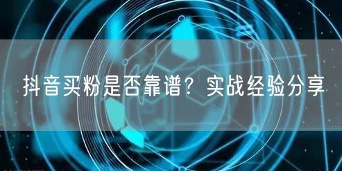 抖音买粉是否靠谱？实战经验分享