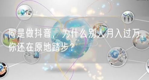同是做抖音，为什么别人月入过万，你还在原地踏步？