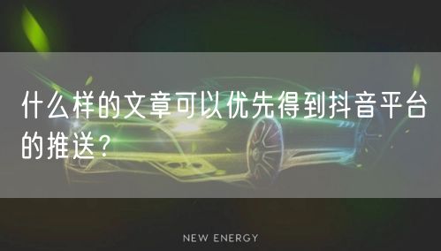什么样的文章可以优先得到抖音平台的推送？
