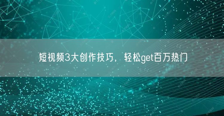 短视频3大创作技巧，轻松get百万热门