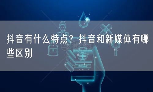 抖音有什么特点？抖音和新媒体有哪些区别