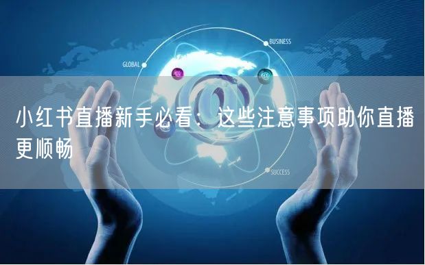 小红书直播新手必看：这些注意事项助你直播更顺畅