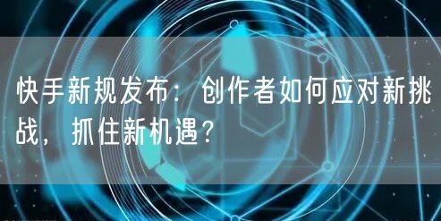 快手新规发布：创作者如何应对新挑战，抓住新机遇？