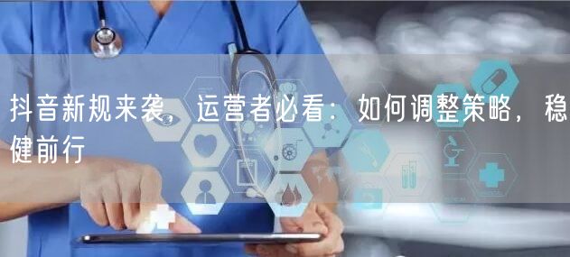 抖音新规来袭，运营者必看：如何调整策略，稳健前行