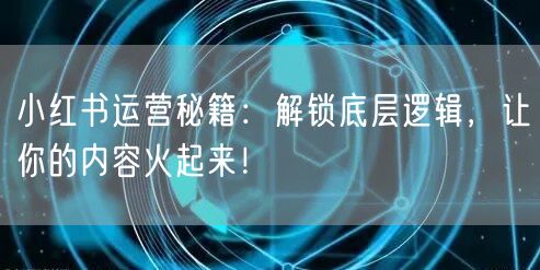 小红书运营秘籍：解锁底层逻辑，让你的内容火起来！