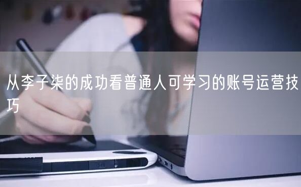 从李子柒的成功看普通人可学习的账号运营技巧