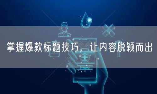 掌握爆款标题技巧，让内容脱颖而出