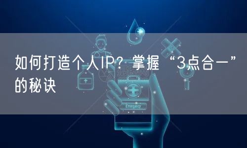 如何打造个人IP？掌握“3点合一”的秘诀