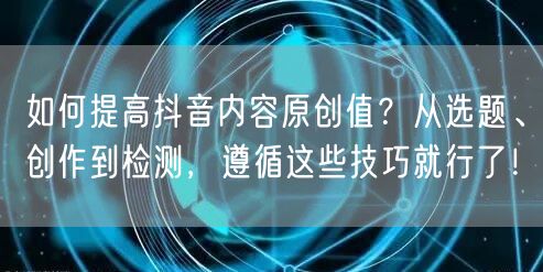 如何提高抖音内容原创值？从选题、创作到检测，遵循这些技巧就行了！