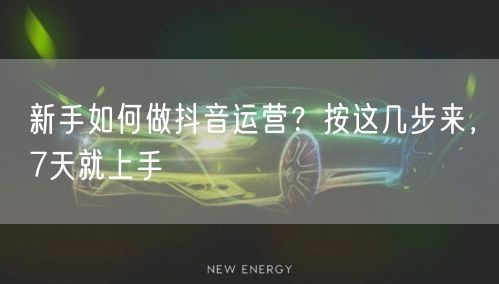 新手如何做抖音运营？按这几步来，7天就上手