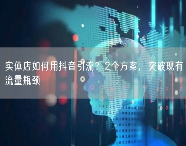实体店如何用抖音引流？2个方案，突破现有流量瓶颈