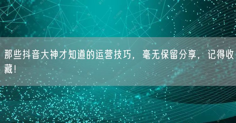 那些抖音大神才知道的运营技巧，毫无保留分享，记得收藏！