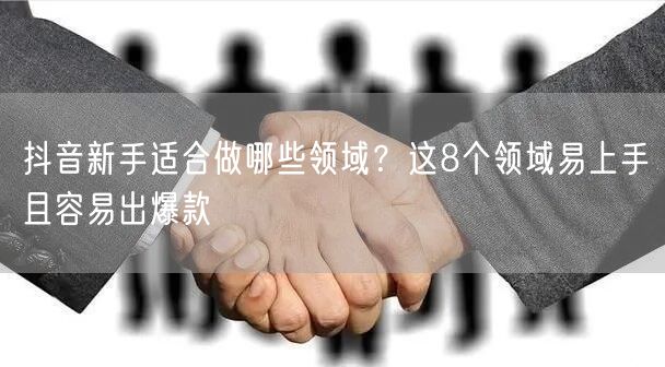 抖音新手适合做哪些领域？这8个领域易上手且容易出爆款