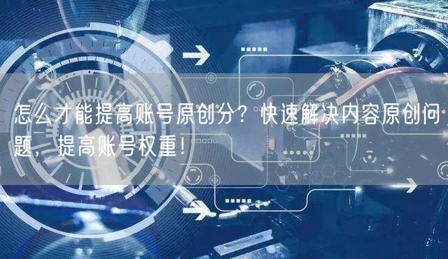 怎么才能提高账号原创分？快速解决内容原创问题，提高账号权重！