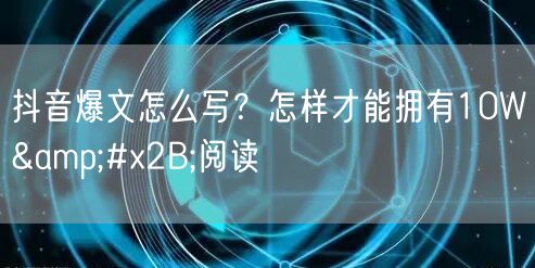 抖音爆文怎么写？怎样才能拥有10W&#x2B;阅读