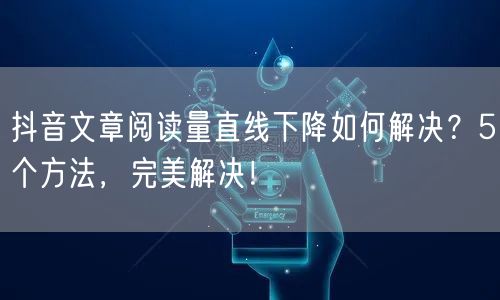 抖音文章阅读量直线下降如何解决？5个方法，完美解决！