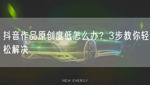 抖音作品原创度低怎么办？3步教你轻松解决