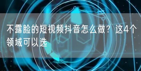 不露脸的短视频抖音怎么做？这4个领域可以选
