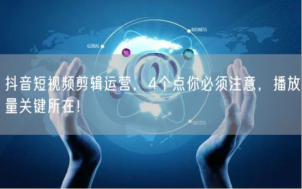 抖音短视频剪辑运营，4个点你必须注意，播放量关键所在！