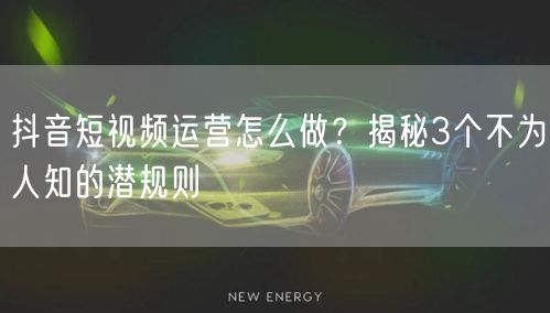 抖音短视频运营怎么做？揭秘3个不为人知的潜规则
