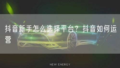 抖音新手怎么选择平台？抖音如何运营