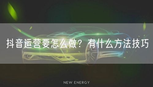 抖音运营要怎么做？有什么方法技巧