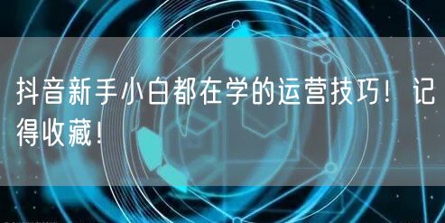 抖音新手小白都在学的运营技巧！记得收藏！