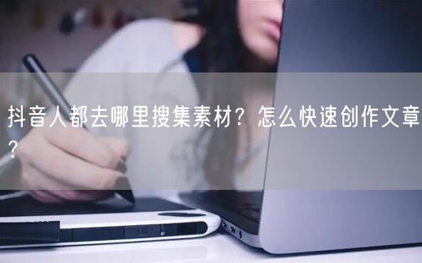 抖音人都去哪里搜集素材？怎么快速创作文章？