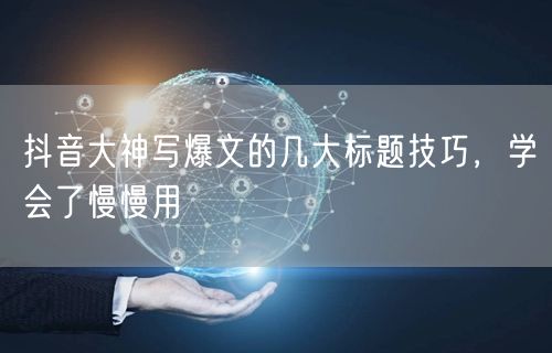 抖音大神写爆文的几大标题技巧，学会了慢慢用