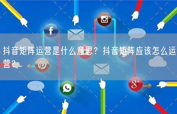 抖音矩阵运营是什么意思？抖音矩阵应该怎么运营？