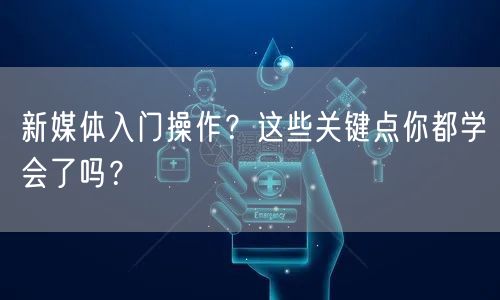 新媒体入门操作？这些关键点你都学会了吗？