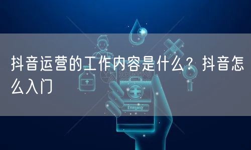 抖音运营的工作内容是什么？抖音怎么入门