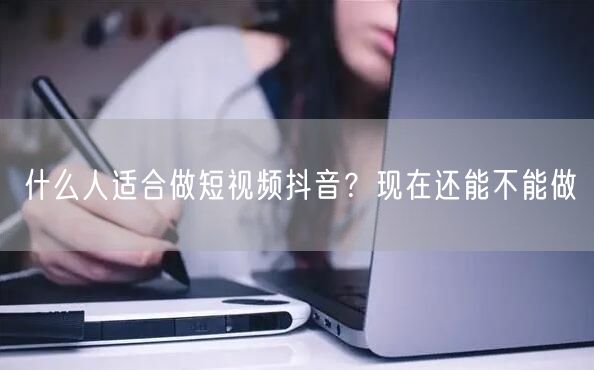 什么人适合做短视频抖音？现在还能不能做