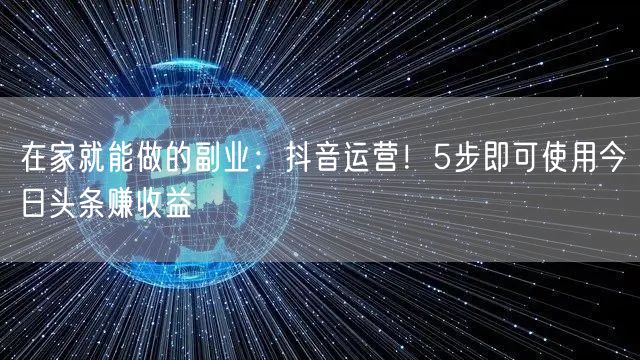 在家就能做的副业：抖音运营！5步即可使用今日头条赚收益