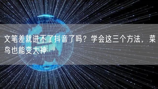 文笔差就进不了抖音了吗？学会这三个方法，菜鸟也能变大神