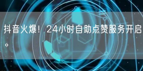 抖音火爆！24小时自助点赞服务开启。