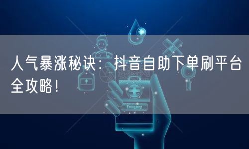 人气暴涨秘诀：抖音自助下单刷平台全攻略！