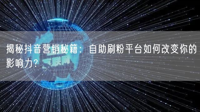 揭秘抖音营销秘籍：自助刷粉平台如何改变你的影响力？