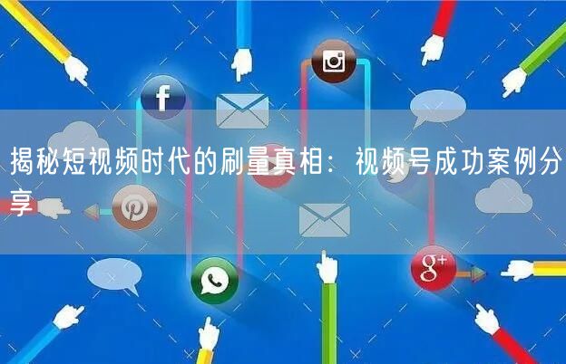 揭秘短视频时代的刷量真相：视频号成功案例分享