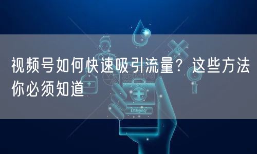 视频号如何快速吸引流量？这些方法你必须知道