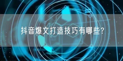 抖音爆文打造技巧有哪些？