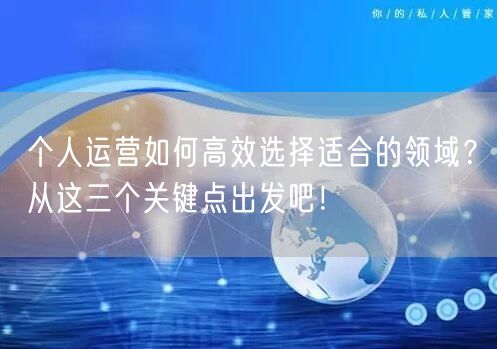 个人运营如何高效选择适合的领域？从这三个关键点出发吧！