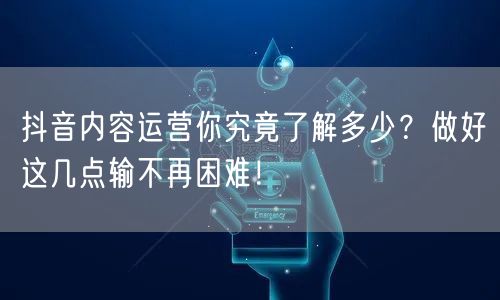 抖音内容运营你究竟了解多少？做好这几点输不再困难！